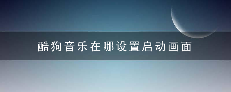 酷狗音乐在哪设置启动画面 酷狗音乐打开启动画面方法介绍